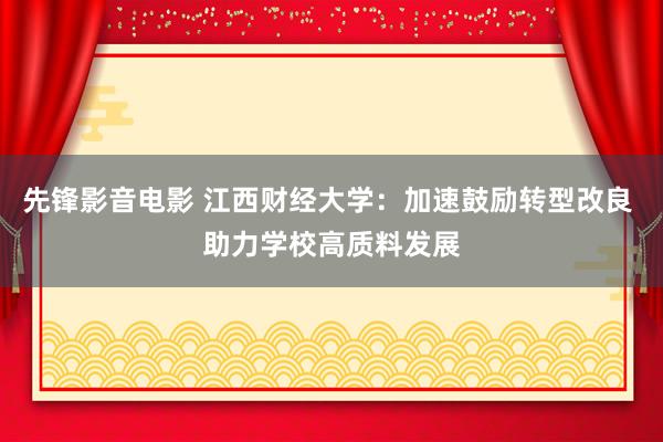 先锋影音电影 江西财经大学：加速鼓励转型改良 助力学校高质料发展