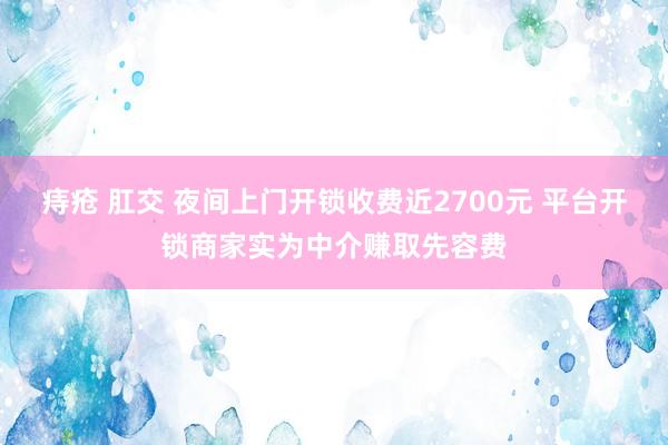 痔疮 肛交 夜间上门开锁收费近2700元 平台开锁商家实为中介赚取先容费