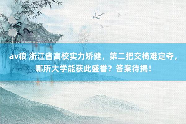 av狼 浙江省高校实力矫健，第二把交椅难定夺，哪所大学能获此盛誉？答案待揭！