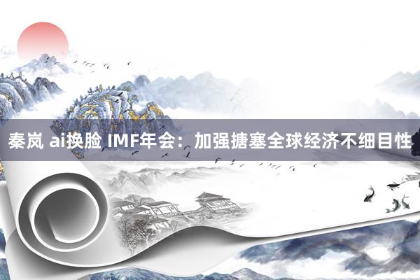 秦岚 ai换脸 IMF年会：加强搪塞全球经济不细目性