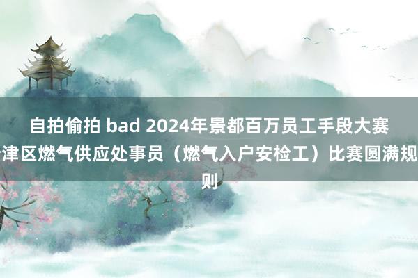 自拍偷拍 bad 2024年景都百万员工手段大赛新津区燃气供应处事员（燃气入户安检工）比赛圆满规则