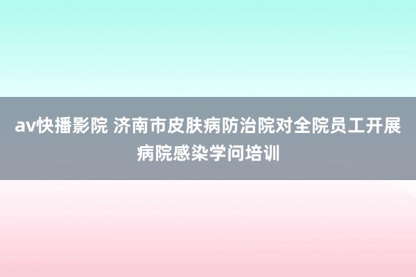 av快播影院 济南市皮肤病防治院对全院员工开展病院感染学问培训