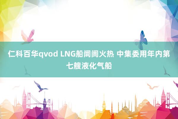 仁科百华qvod LNG船阛阓火热 中集委用年内第七艘液化气船