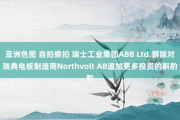 亚洲色图 自拍偷拍 瑞士工业集团ABB Ltd.摒除对瑞典电板制造商Northvolt AB追加更多投资的斟酌