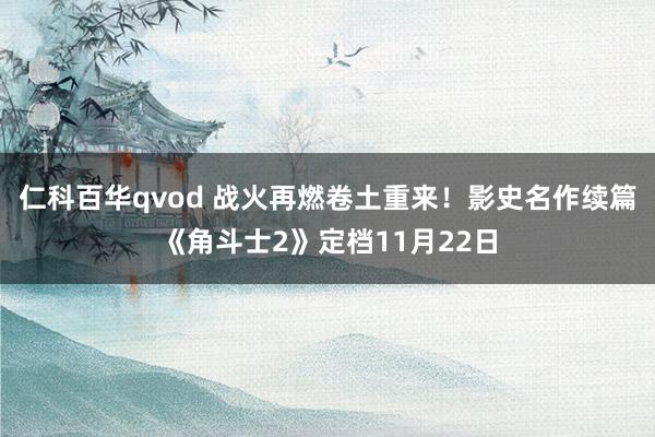 仁科百华qvod 战火再燃卷土重来！影史名作续篇《角斗士2》定档11月22日