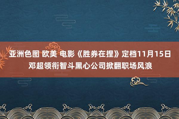 亚洲色图 欧美 电影《胜券在捏》定档11月15日 邓超领衔智斗黑心公司掀翻职场风浪