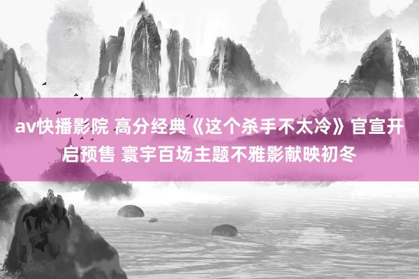 av快播影院 高分经典《这个杀手不太冷》官宣开启预售 寰宇百场主题不雅影献映初冬