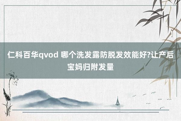 仁科百华qvod 哪个洗发露防脱发效能好?让产后宝妈归附发量