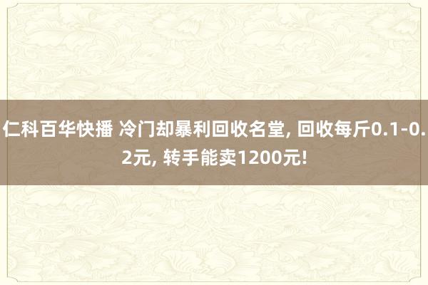 仁科百华快播 冷门却暴利回收名堂， 回收每斤0.1-0.2元， 转手能卖1200元!