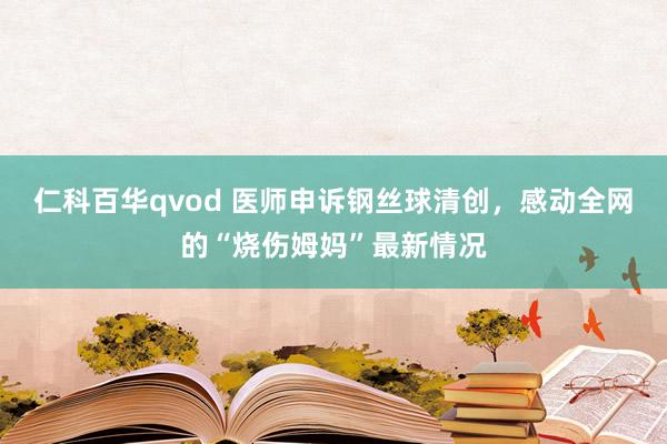 仁科百华qvod 医师申诉钢丝球清创，感动全网的“烧伤姆妈”最新情况