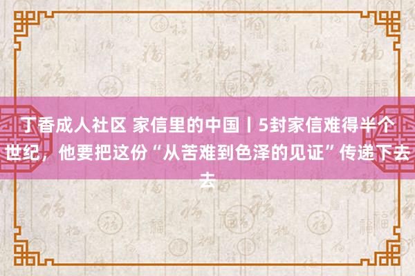 丁香成人社区 家信里的中国丨5封家信难得半个世纪，他要把这份“从苦难到色泽的见证”传递下去