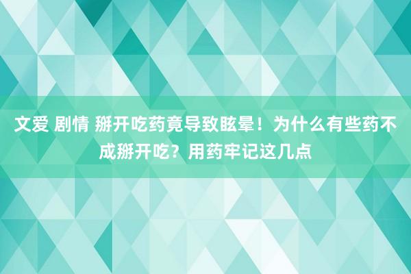 文爱 剧情 掰开吃药竟导致眩晕！为什么有些药不成掰开吃？用药牢记这几点