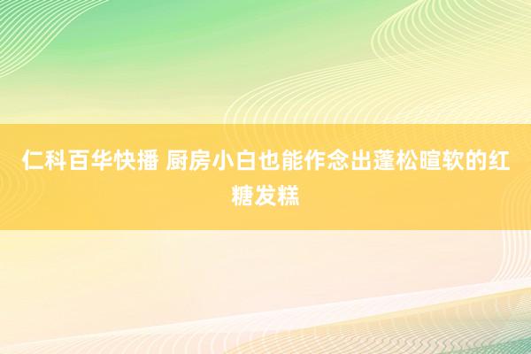 仁科百华快播 厨房小白也能作念出蓬松暄软的红糖发糕