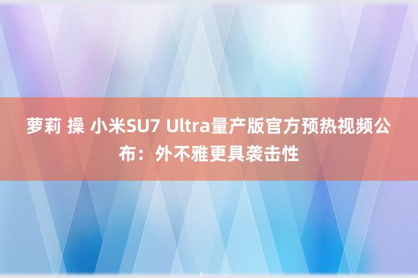 萝莉 操 小米SU7 Ultra量产版官方预热视频公布：外不雅更具袭击性