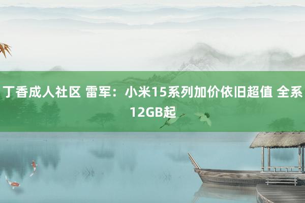 丁香成人社区 雷军：小米15系列加价依旧超值 全系12GB起