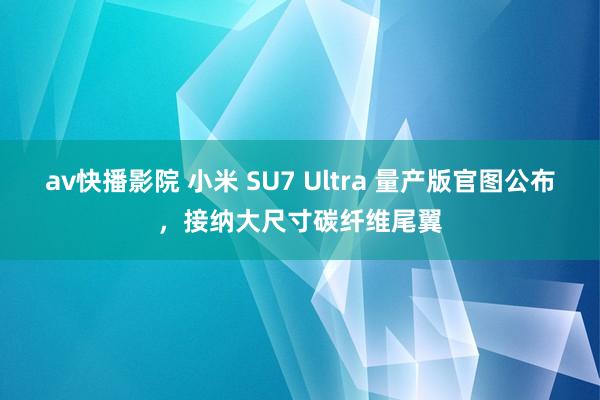 av快播影院 小米 SU7 Ultra 量产版官图公布，接纳大尺寸碳纤维尾翼