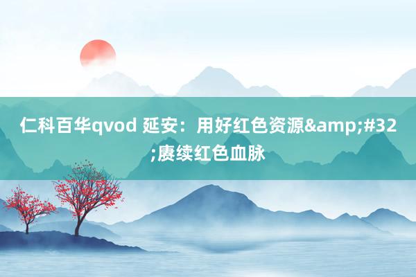 仁科百华qvod 延安：用好红色资源&#32;赓续红色血脉