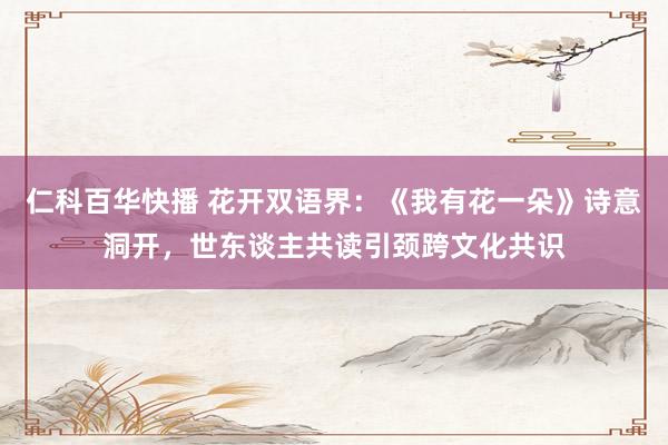 仁科百华快播 花开双语界：《我有花一朵》诗意洞开，世东谈主共读引颈跨文化共识