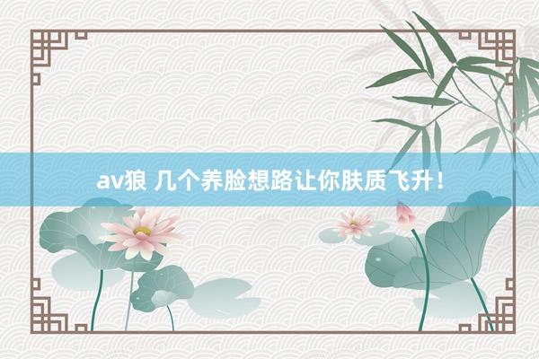 av狼 几个养脸想路让你肤质飞升！