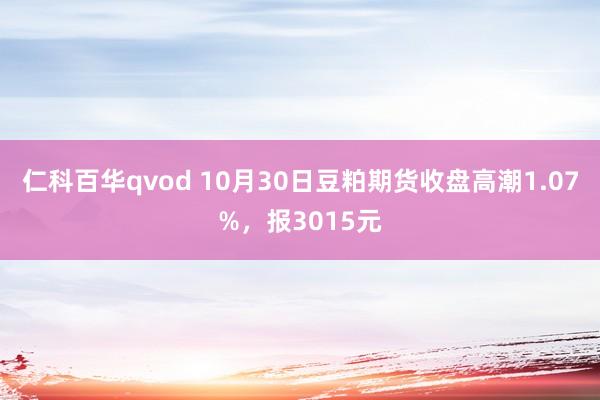 仁科百华qvod 10月30日豆粕期货收盘高潮1.07%，报3015元