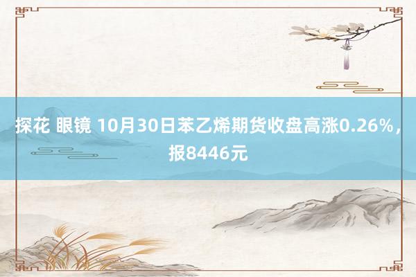 探花 眼镜 10月30日苯乙烯期货收盘高涨0.26%，报8446元