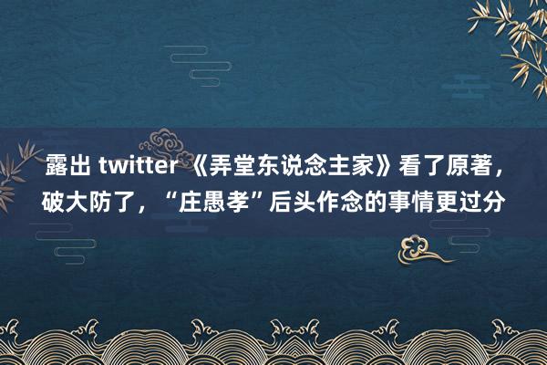 露出 twitter 《弄堂东说念主家》看了原著，破大防了，“庄愚孝”后头作念的事情更过分