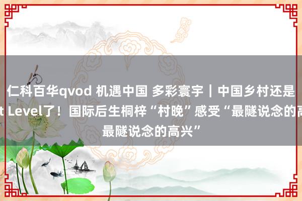 仁科百华qvod 机遇中国 多彩寰宇｜中国乡村还是Next Level了！国际后生桐梓“村晚”感受“最隧说念的高兴”