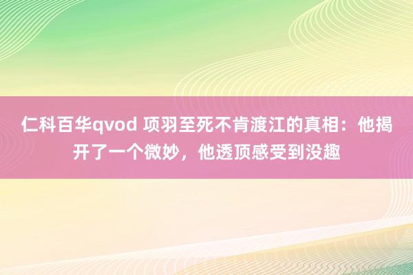 仁科百华qvod 项羽至死不肯渡江的真相：他揭开了一个微妙，他透顶感受到没趣