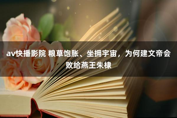 av快播影院 粮草饱胀、坐拥宇宙，为何建文帝会败给燕王朱棣