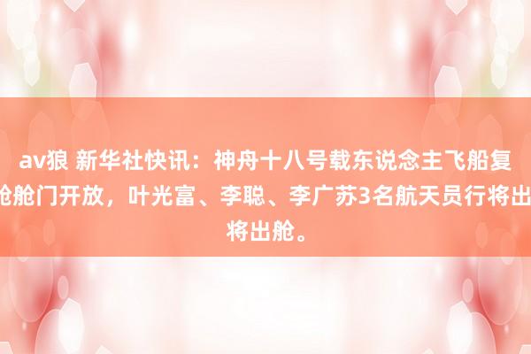 av狼 新华社快讯：神舟十八号载东说念主飞船复返舱舱门开放，叶光富、李聪、李广苏3名航天员行将出舱。