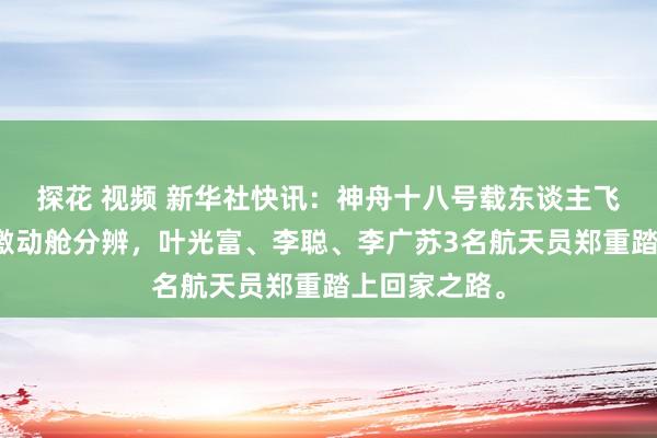 探花 视频 新华社快讯：神舟十八号载东谈主飞船复返舱与激动舱分辨，叶光富、李聪、李广苏3名航天员郑重踏上回家之路。