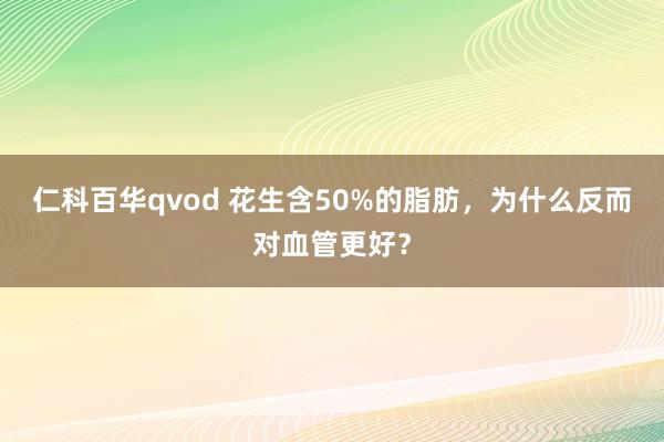 仁科百华qvod 花生含50%的脂肪，为什么反而对血管更好？