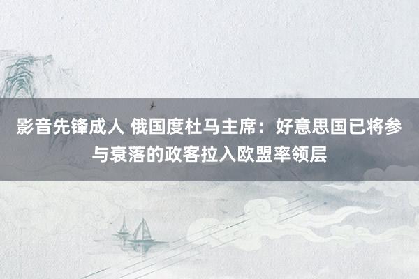 影音先锋成人 俄国度杜马主席：好意思国已将参与衰落的政客拉入欧盟率领层