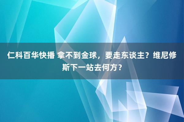 仁科百华快播 拿不到金球，要走东谈主？维尼修斯下一站去何方？