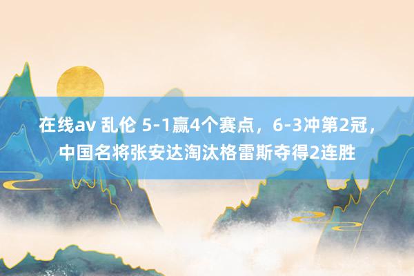 在线av 乱伦 5-1赢4个赛点，6-3冲第2冠，中国名将张安达淘汰格雷斯夺得2连胜