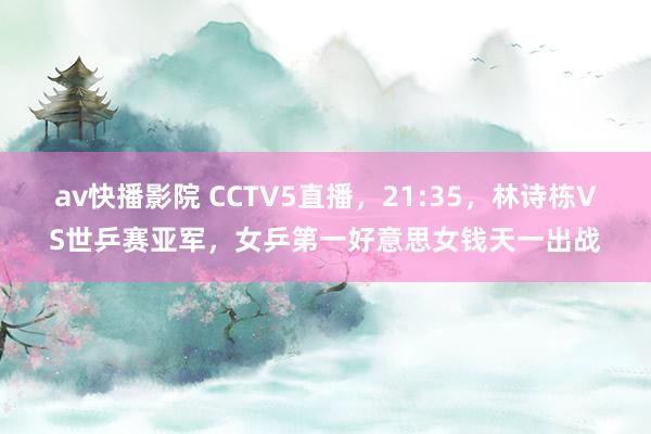 av快播影院 CCTV5直播，21:35，林诗栋VS世乒赛亚军，女乒第一好意思女钱天一出战