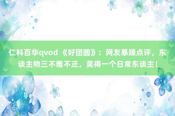 仁科百华qvod 《好团圆》：网友暴躁点评，东谈主物三不雅不正，莫得一个日常东谈主！