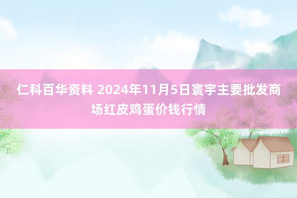 仁科百华资料 2024年11月5日寰宇主要批发商场红皮鸡蛋价钱行情