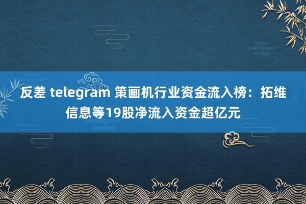 反差 telegram 策画机行业资金流入榜：拓维信息等19股净流入资金超亿元