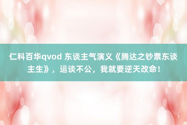 仁科百华qvod 东谈主气演义《腾达之钞票东谈主生》，运谈不公，我就要逆天改命！