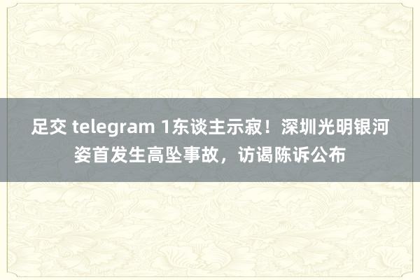 足交 telegram 1东谈主示寂！深圳光明银河姿首发生高坠事故，访谒陈诉公布