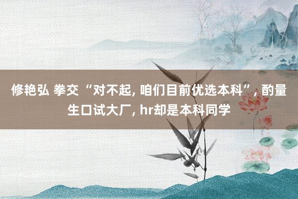 修艳弘 拳交 “对不起， 咱们目前优选本科”， 酌量生口试大厂， hr却是本科同学