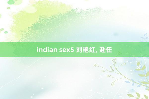 indian sex5 刘艳红， 赴任