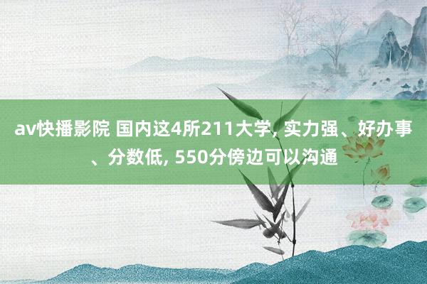 av快播影院 国内这4所211大学， 实力强、好办事、分数低， 550分傍边可以沟通