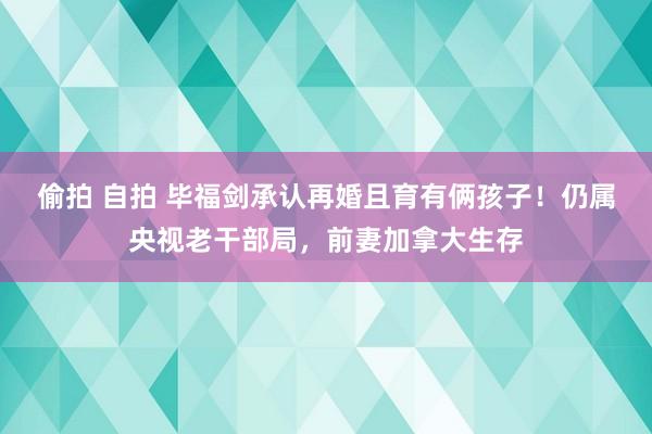 偷拍 自拍 毕福剑承认再婚且育有俩孩子！仍属央视老干部局，前妻加拿大生存