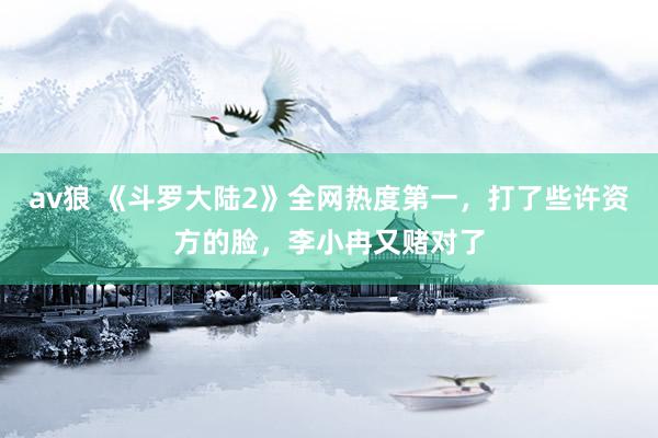 av狼 《斗罗大陆2》全网热度第一，打了些许资方的脸，李小冉又赌对了