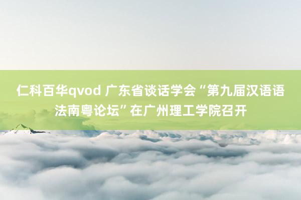 仁科百华qvod 广东省谈话学会“第九届汉语语法南粤论坛”在广州理工学院召开