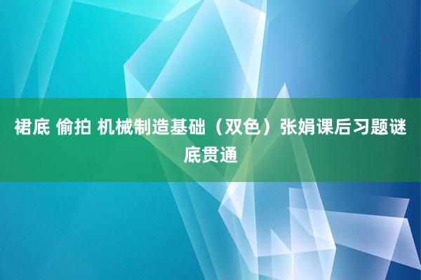 裙底 偷拍 机械制造基础（双色）张娟课后习题谜底贯通