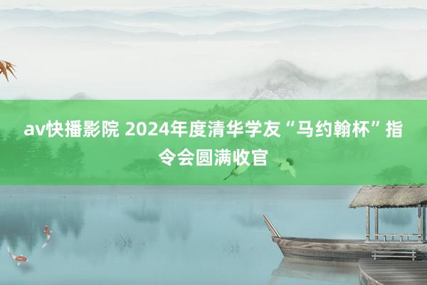 av快播影院 2024年度清华学友“马约翰杯”指令会圆满收官