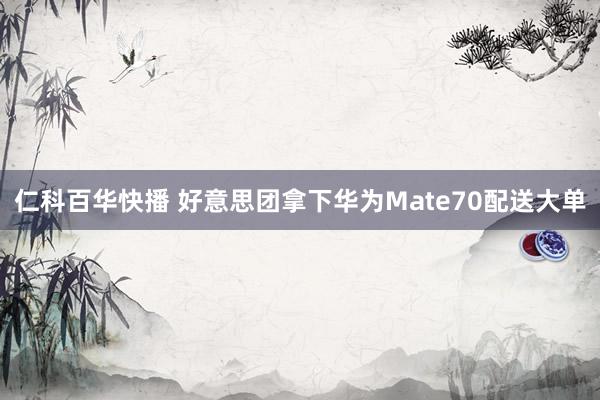 仁科百华快播 好意思团拿下华为Mate70配送大单